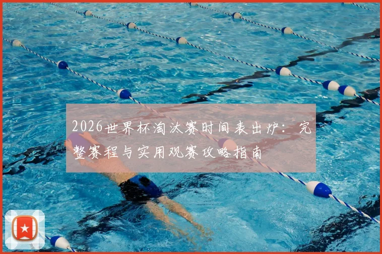 2026世界杯淘汰赛时间表出炉：完整赛程与实用观赛攻略指南