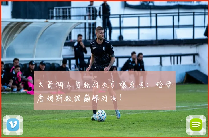 火箭湖人首轮对决引爆看点:哈登詹姆斯数据巅峰对决!