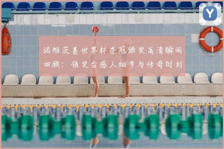 诺维茨基世界杯夺冠颁奖高清瞬间回顾：领奖台感人细节与传奇时刻全解析