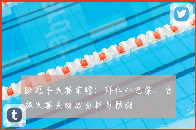 欧冠半决赛前瞻：拜仁vs巴黎，晋级决赛关键战分析与预测