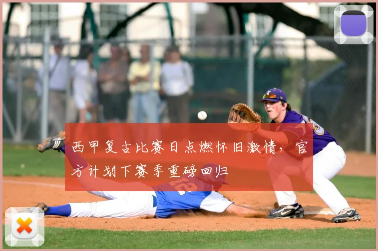 西甲复古比赛日点燃怀旧激情，官方计划下赛季重磅回归