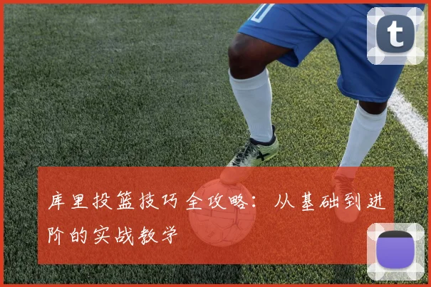 库里投篮技巧全攻略：从基础到进阶的实战教学