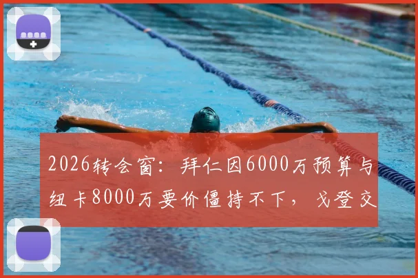 2026转会窗：拜仁因6000万预算与纽卡8000万要价僵持不下，戈登交易面临搁浅风险