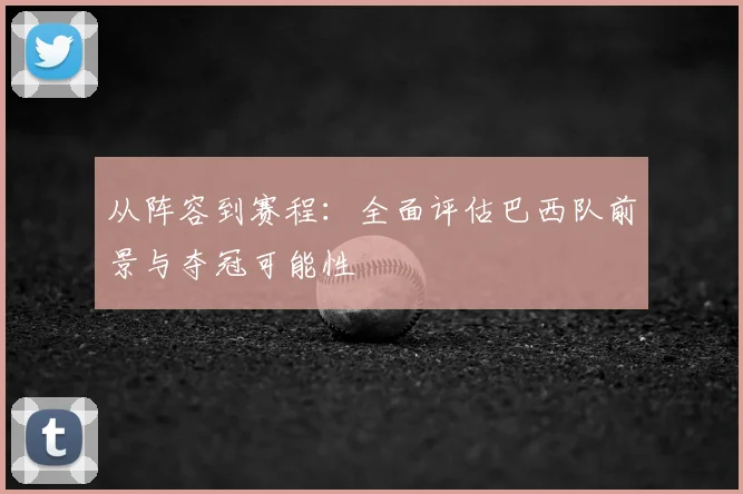 从阵容到赛程：全面评估巴西队前景与夺冠可能性