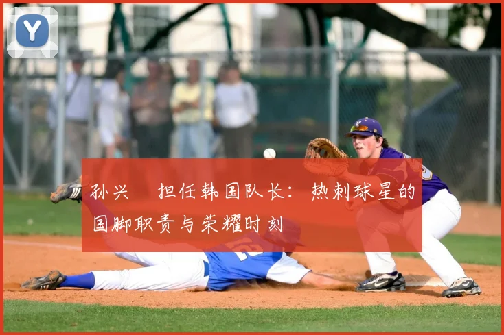 孙兴慜担任韩国队长：热刺球星的国脚职责与荣耀时刻