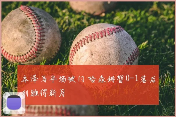 本泽马半场破门 哈森姆暂0-1落后利雅得新月