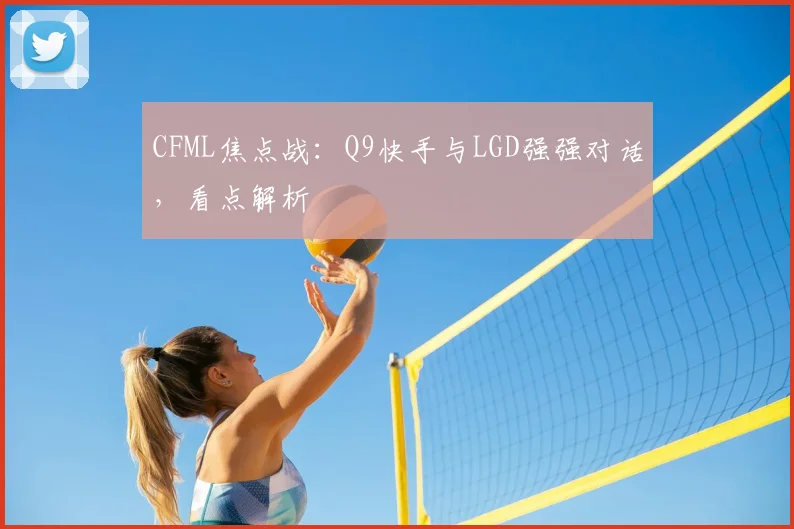 CFML焦点战:Q9快手与LGD强强对话,看点解析