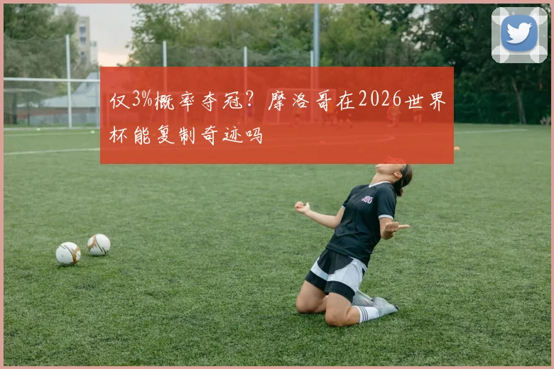 仅3%概率夺冠？摩洛哥在2026世界杯能复制奇迹吗