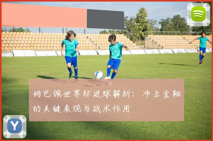 姆巴佩世界杯进球解析：冲击金靴的关键表现与战术作用