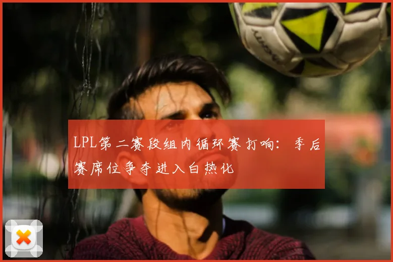 LPL第二赛段组内循环赛打响:季后赛席位争夺进入白热化