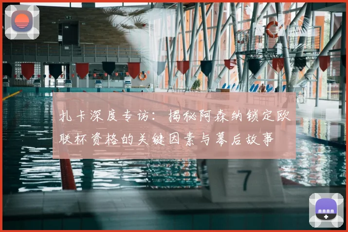 扎卡深度专访：揭秘阿森纳锁定欧联杯资格的关键因素与幕后故事
