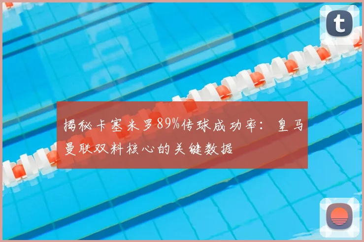揭秘卡塞米罗89%传球成功率：皇马曼联双料核心的关键数据