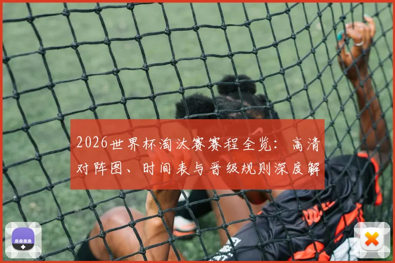 2026世界杯淘汰赛赛程全览：高清对阵图、时间表与晋级规则深度解读