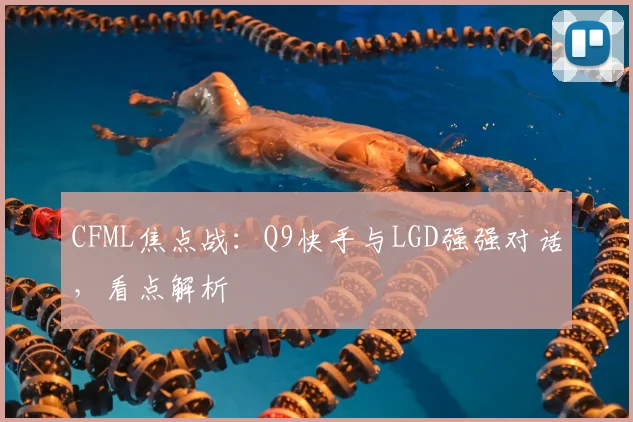 CFML焦点战：Q9快手与LGD强强对话，看点解析