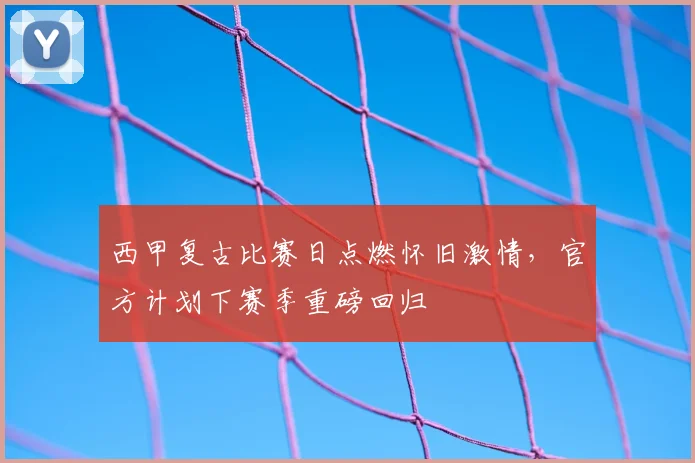 西甲复古比赛日点燃怀旧激情，官方计划下赛季重磅回归