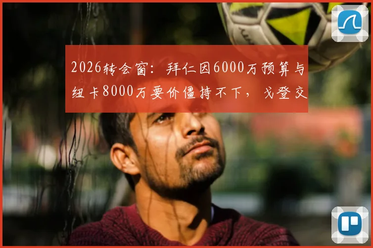 2026转会窗：拜仁因6000万预算与纽卡8000万要价僵持不下，戈登交易面临搁浅风险