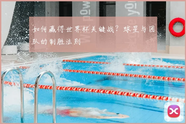 如何赢得世界杯关键战？球星与团队的制胜法则