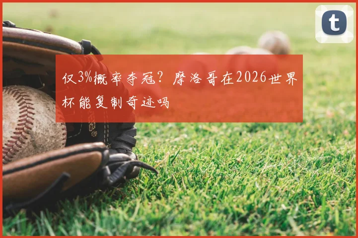 仅3%概率夺冠？摩洛哥在2026世界杯能复制奇迹吗