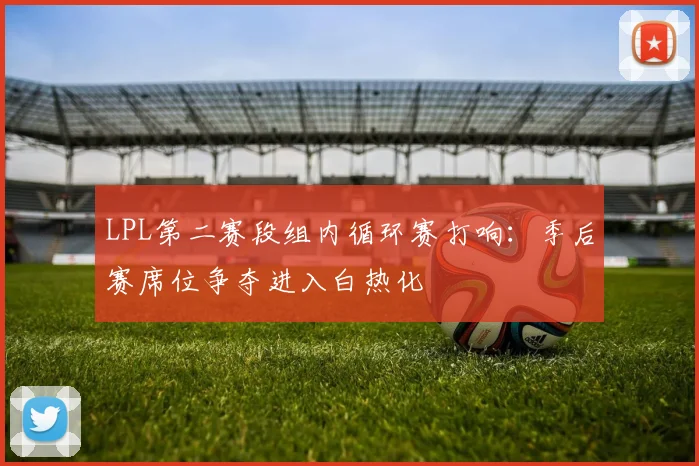 LPL第二赛段组内循环赛打响:季后赛席位争夺进入白热化