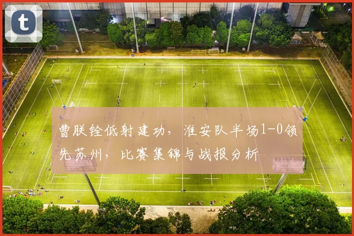 曹朕铨低射建功，淮安队半场1-0领先苏州，比赛集锦与战报分析
