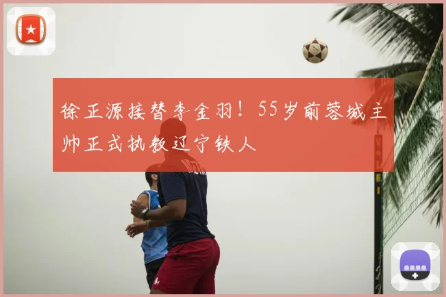 徐正源接替李金羽！55岁前蓉城主帅正式执教辽宁铁人
