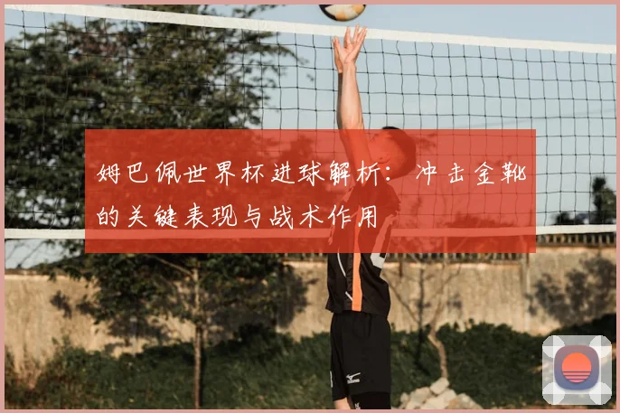 姆巴佩世界杯进球解析：冲击金靴的关键表现与战术作用