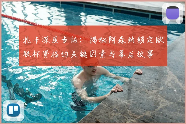 扎卡深度专访：揭秘阿森纳锁定欧联杯资格的关键因素与幕后故事