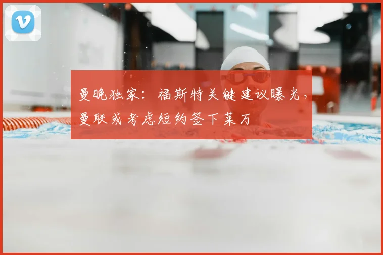 曼晚独家：福斯特关键建议曝光，曼联或考虑短约签下莱万