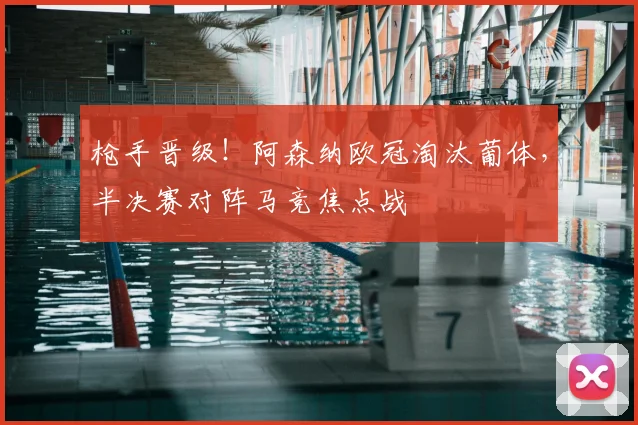 枪手晋级！阿森纳欧冠淘汰葡体，半决赛对阵马竞焦点战