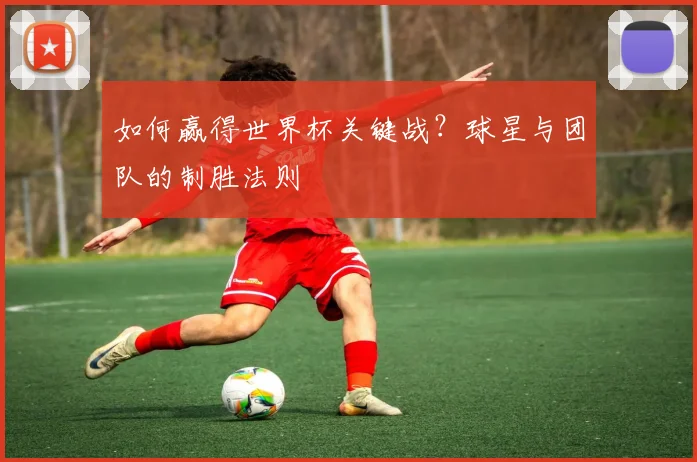 如何赢得世界杯关键战？球星与团队的制胜法则