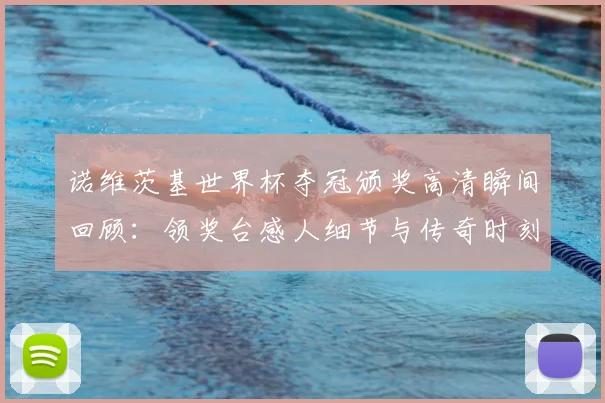 诺维茨基世界杯夺冠颁奖高清瞬间回顾：领奖台感人细节与传奇时刻全解析